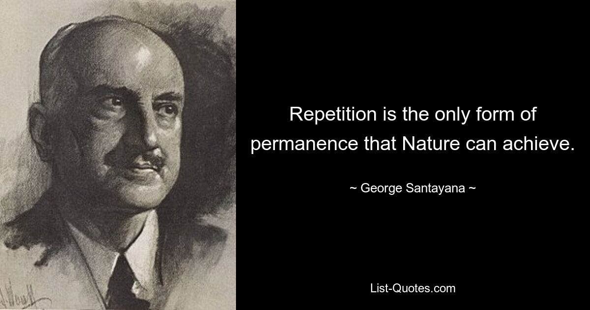 Repetition is the only form of permanence that Nature can achieve. — © George Santayana