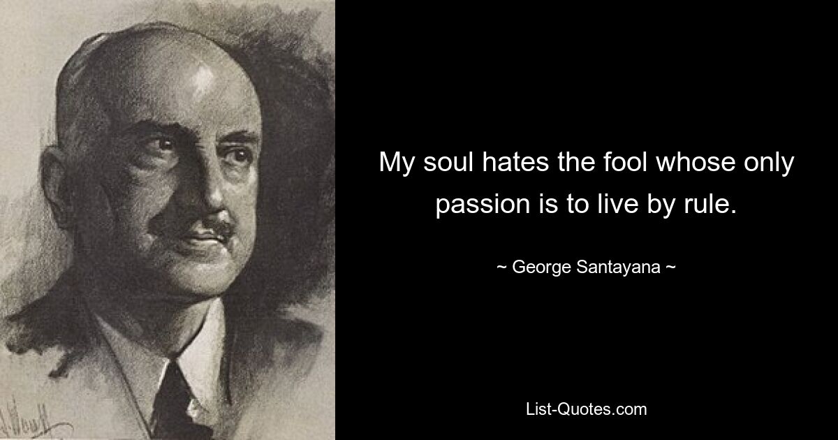 My soul hates the fool whose only passion is to live by rule. — © George Santayana