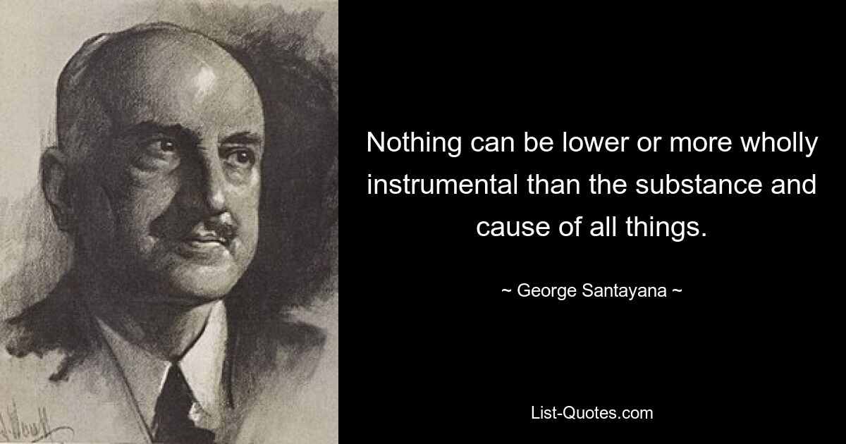 Nothing can be lower or more wholly instrumental than the substance and cause of all things. — © George Santayana