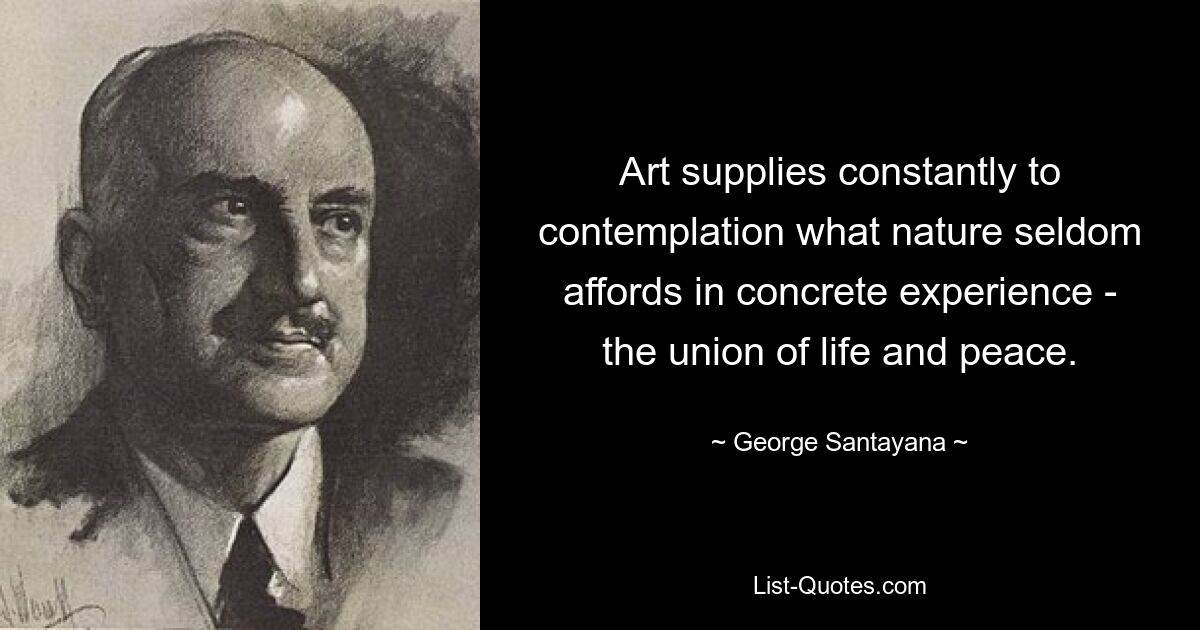 Art supplies constantly to contemplation what nature seldom affords in concrete experience - the union of life and peace. — © George Santayana