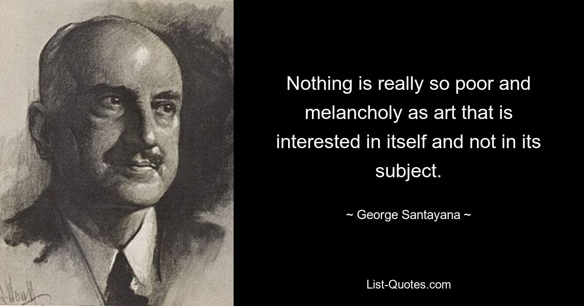 Nothing is really so poor and melancholy as art that is interested in itself and not in its subject. — © George Santayana