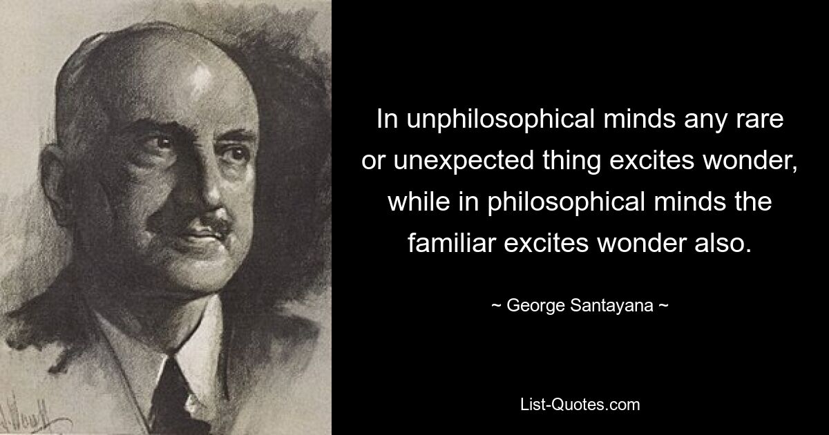 In unphilosophical minds any rare or unexpected thing excites wonder, while in philosophical minds the familiar excites wonder also. — © George Santayana