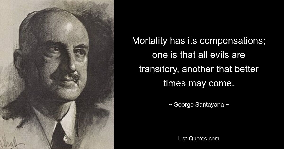 Mortality has its compensations; one is that all evils are transitory, another that better times may come. — © George Santayana