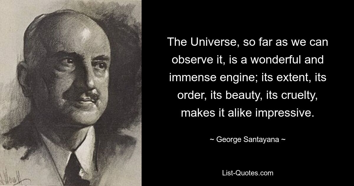 The Universe, so far as we can observe it, is a wonderful and immense engine; its extent, its order, its beauty, its cruelty, makes it alike impressive. — © George Santayana