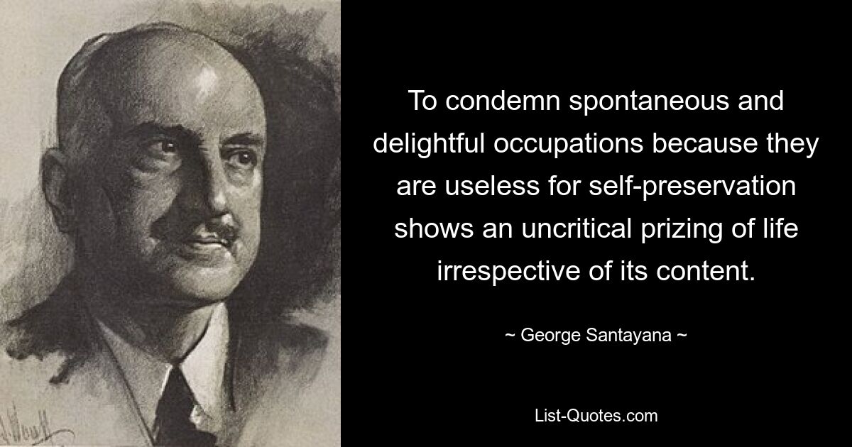 To condemn spontaneous and delightful occupations because they are useless for self-preservation shows an uncritical prizing of life irrespective of its content. — © George Santayana