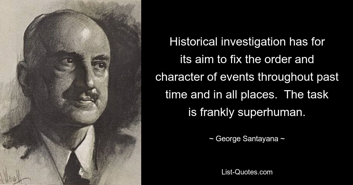 Historical investigation has for its aim to fix the order and character of events throughout past time and in all places.  The task is frankly superhuman. — © George Santayana