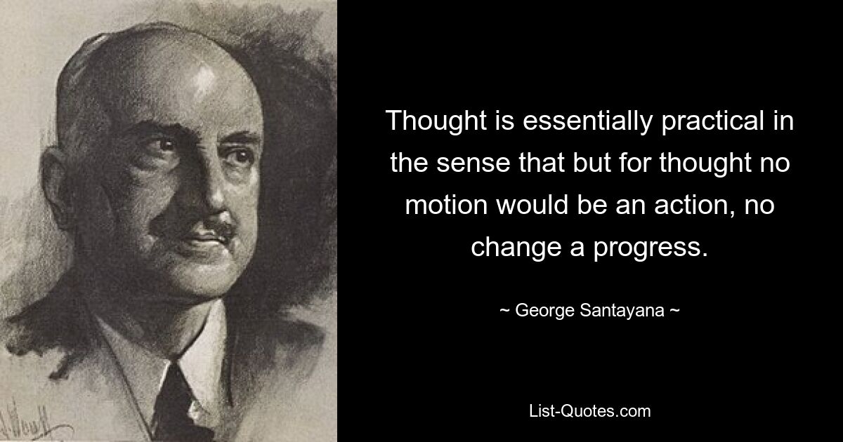 Thought is essentially practical in the sense that but for thought no motion would be an action, no change a progress. — © George Santayana