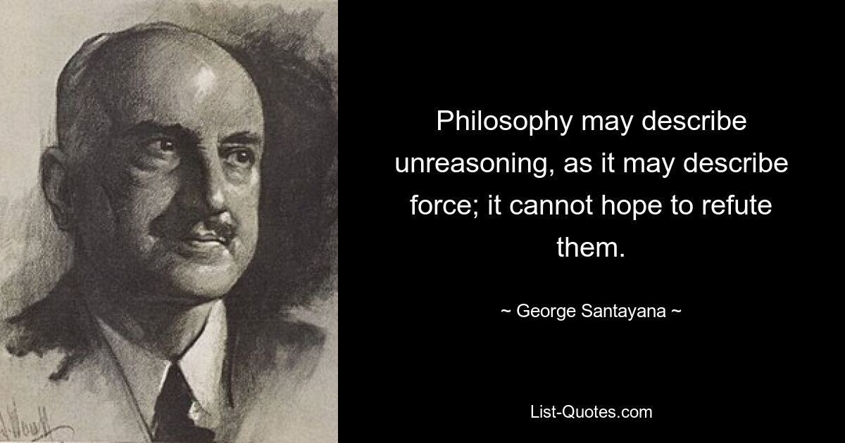 Philosophy may describe unreasoning, as it may describe force; it cannot hope to refute them. — © George Santayana