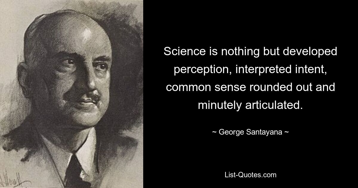 Science is nothing but developed perception, interpreted intent, common sense rounded out and minutely articulated. — © George Santayana