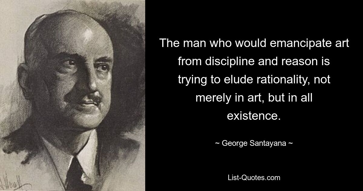 The man who would emancipate art from discipline and reason is trying to elude rationality, not merely in art, but in all existence. — © George Santayana