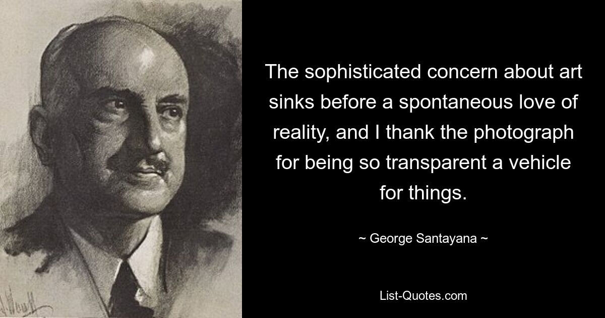 The sophisticated concern about art sinks before a spontaneous love of reality, and I thank the photograph for being so transparent a vehicle for things. — © George Santayana