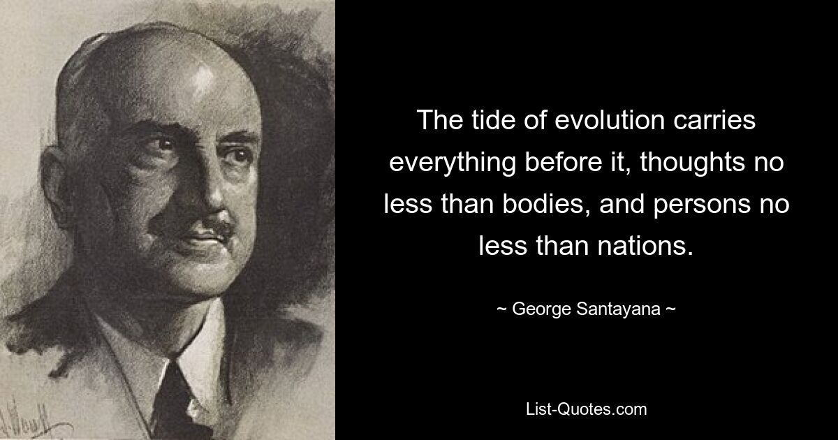 The tide of evolution carries everything before it, thoughts no less than bodies, and persons no less than nations. — © George Santayana