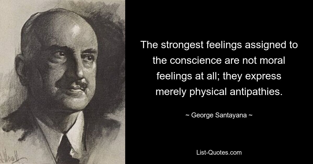 The strongest feelings assigned to the conscience are not moral feelings at all; they express merely physical antipathies. — © George Santayana