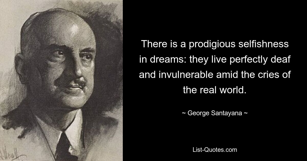 There is a prodigious selfishness in dreams: they live perfectly deaf and invulnerable amid the cries of the real world. — © George Santayana