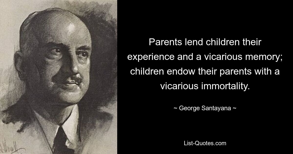 Parents lend children their experience and a vicarious memory; children endow their parents with a vicarious immortality. — © George Santayana