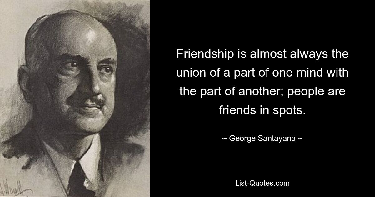 Friendship is almost always the union of a part of one mind with the part of another; people are friends in spots. — © George Santayana