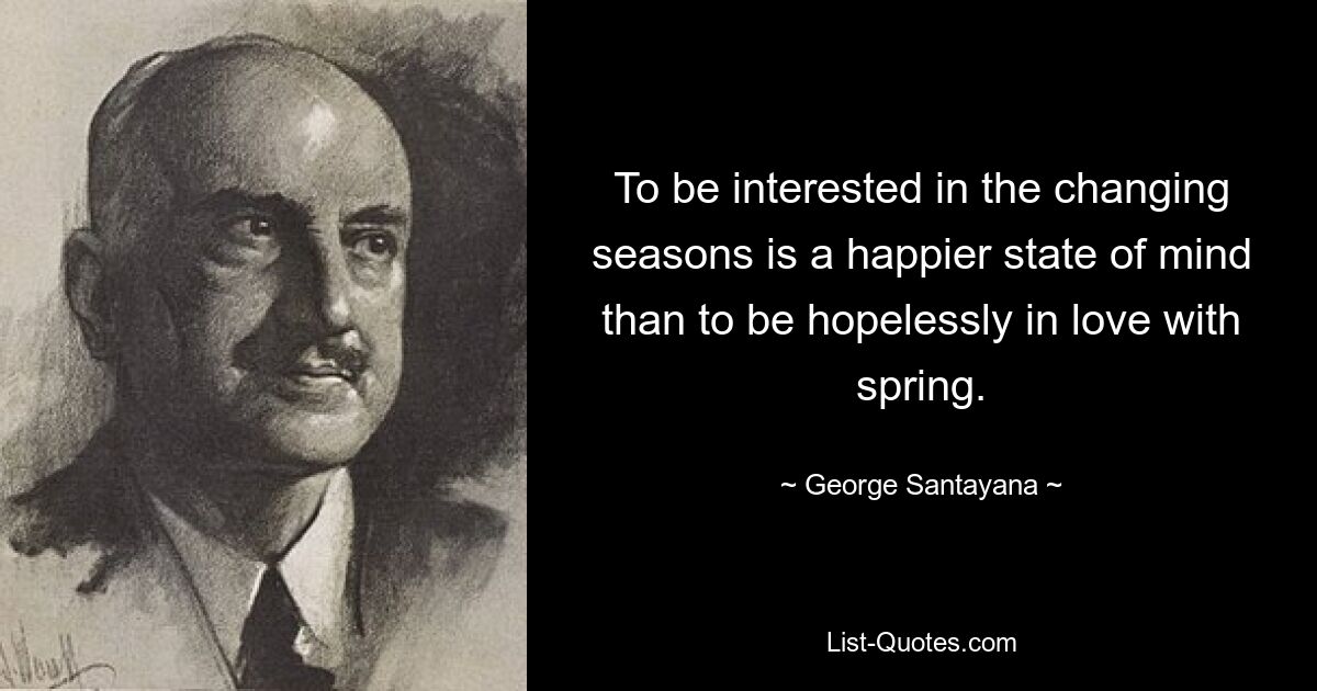 To be interested in the changing seasons is a happier state of mind than to be hopelessly in love with spring. — © George Santayana