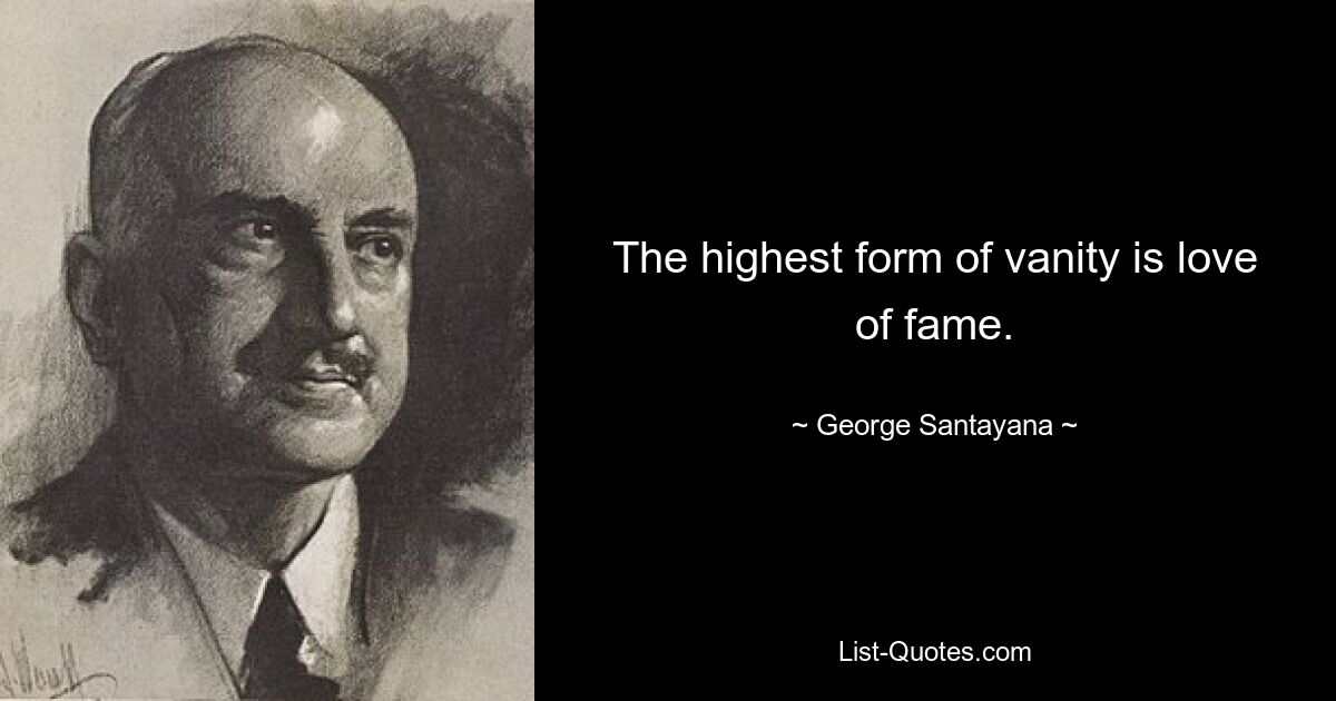 The highest form of vanity is love of fame. — © George Santayana