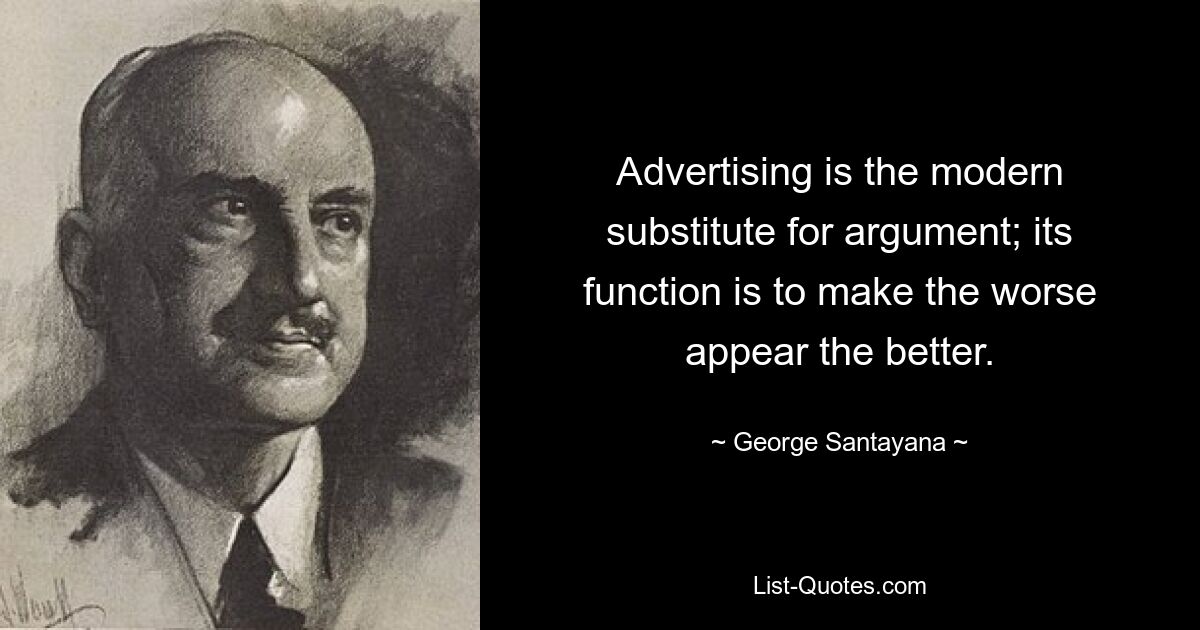 Advertising is the modern substitute for argument; its function is to make the worse appear the better. — © George Santayana