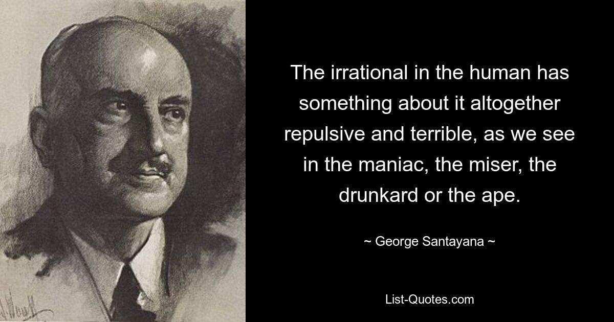 The irrational in the human has something about it altogether repulsive and terrible, as we see in the maniac, the miser, the drunkard or the ape. — © George Santayana