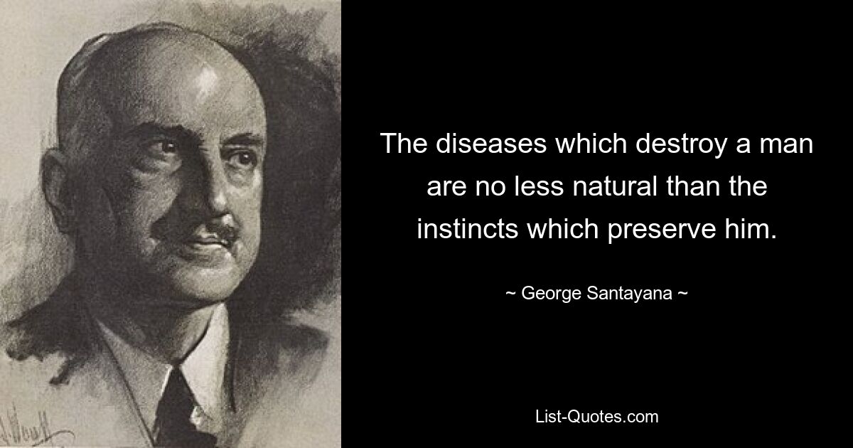 The diseases which destroy a man are no less natural than the instincts which preserve him. — © George Santayana