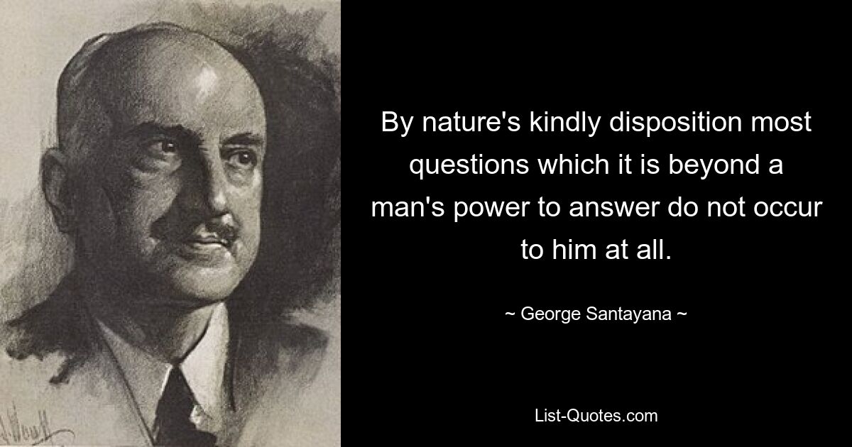 По доброму расположению природы большинство вопросов, на которые человек не в силах ответить, ему вообще не приходит в голову. — © Джордж Сантаяна 