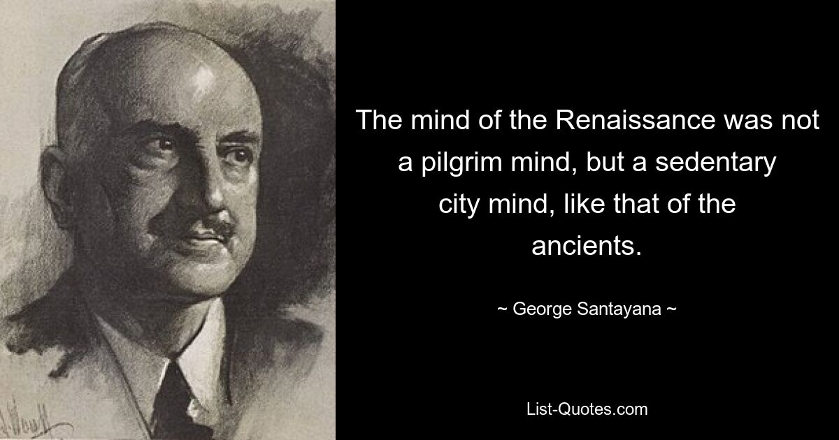 Ум эпохи Возрождения был не умом пилигрима, а оседлым городским умом, как у древних. — © Джордж Сантаяна 