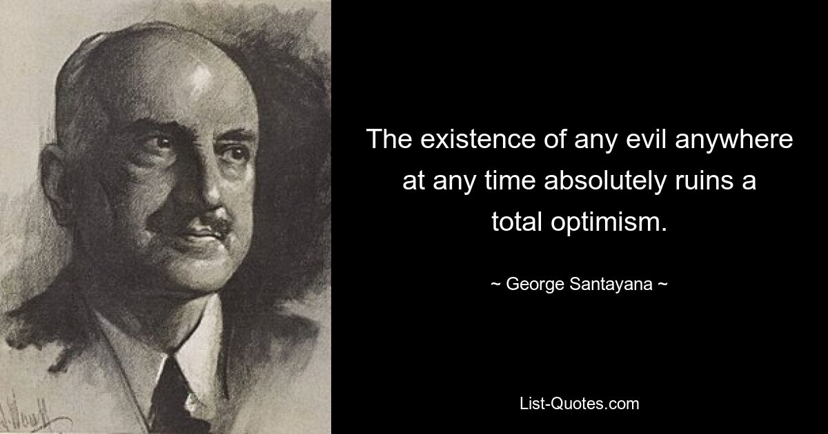 The existence of any evil anywhere at any time absolutely ruins a total optimism. — © George Santayana