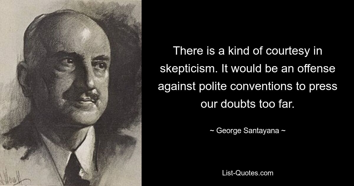 There is a kind of courtesy in skepticism. It would be an offense against polite conventions to press our doubts too far. — © George Santayana