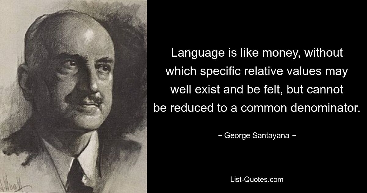 Language is like money, without which specific relative values may well exist and be felt, but cannot be reduced to a common denominator. — © George Santayana