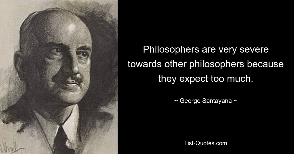 Philosophers are very severe towards other philosophers because they expect too much. — © George Santayana