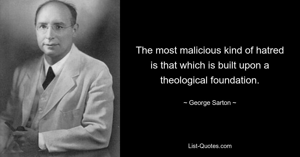 The most malicious kind of hatred is that which is built upon a theological foundation. — © George Sarton