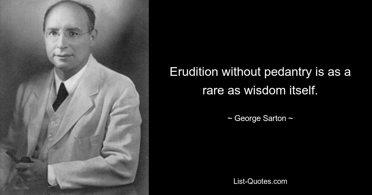 Erudition without pedantry is as a rare as wisdom itself. — © George Sarton