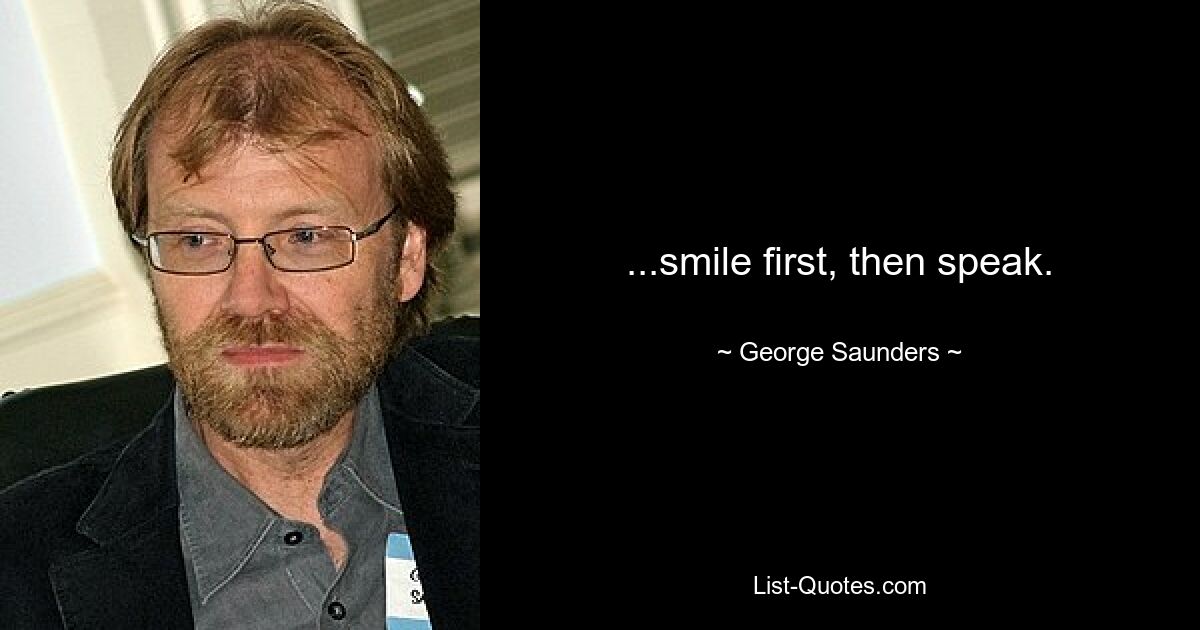 ...smile first, then speak. — © George Saunders