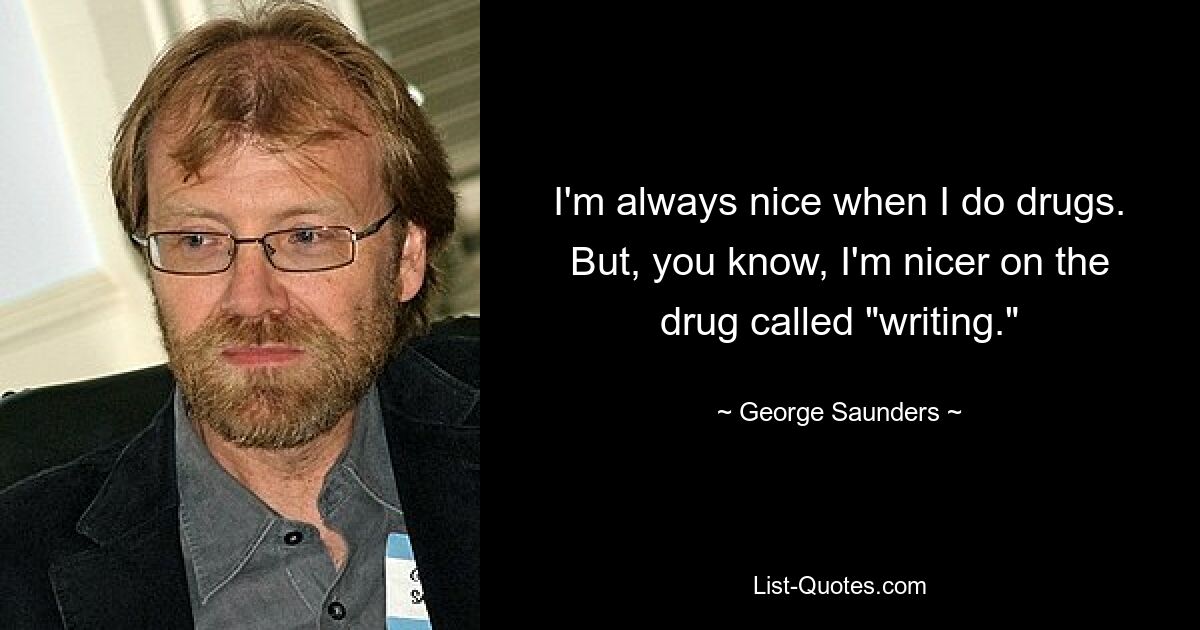 I'm always nice when I do drugs. But, you know, I'm nicer on the drug called "writing." — © George Saunders