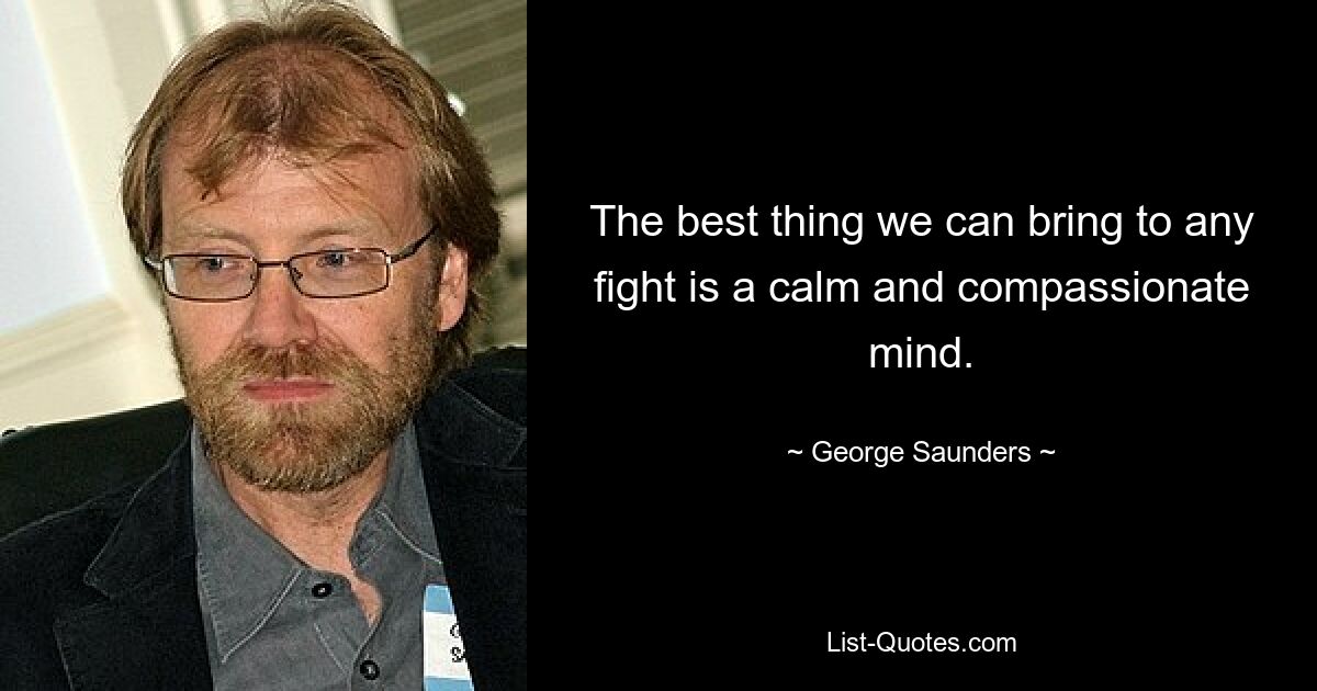 The best thing we can bring to any fight is a calm and compassionate mind. — © George Saunders