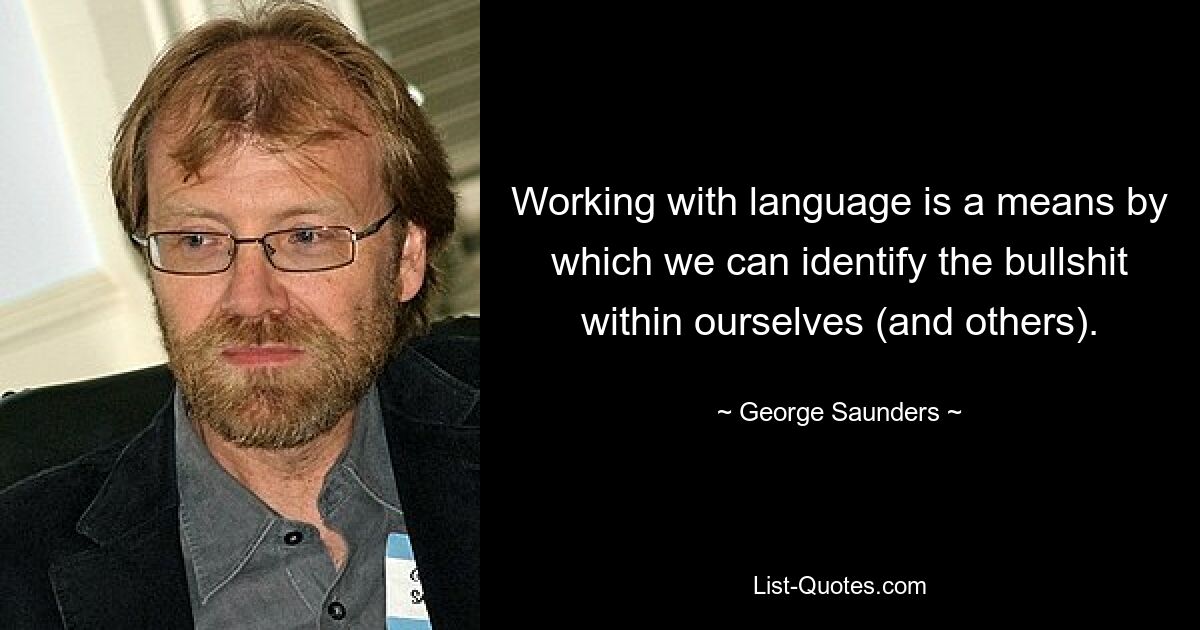 Working with language is a means by which we can identify the bullshit within ourselves (and others). — © George Saunders