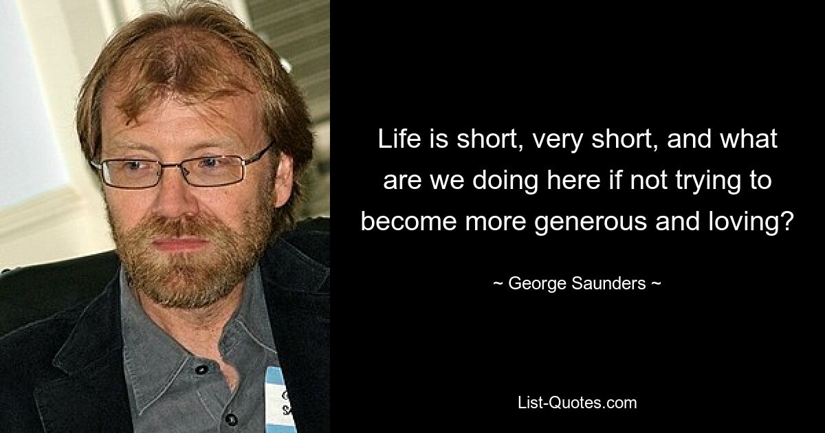 Life is short, very short, and what are we doing here if not trying to become more generous and loving? — © George Saunders