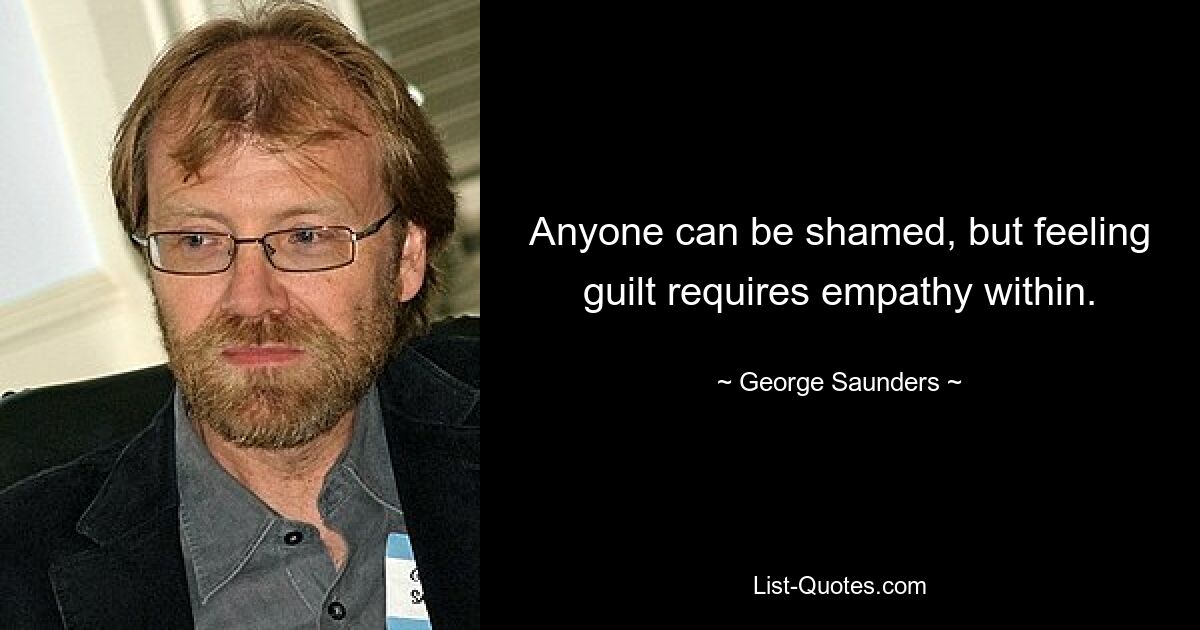 Anyone can be shamed, but feeling guilt requires empathy within. — © George Saunders