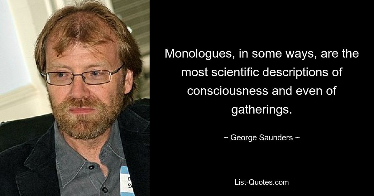 Monologues, in some ways, are the most scientific descriptions of consciousness and even of gatherings. — © George Saunders