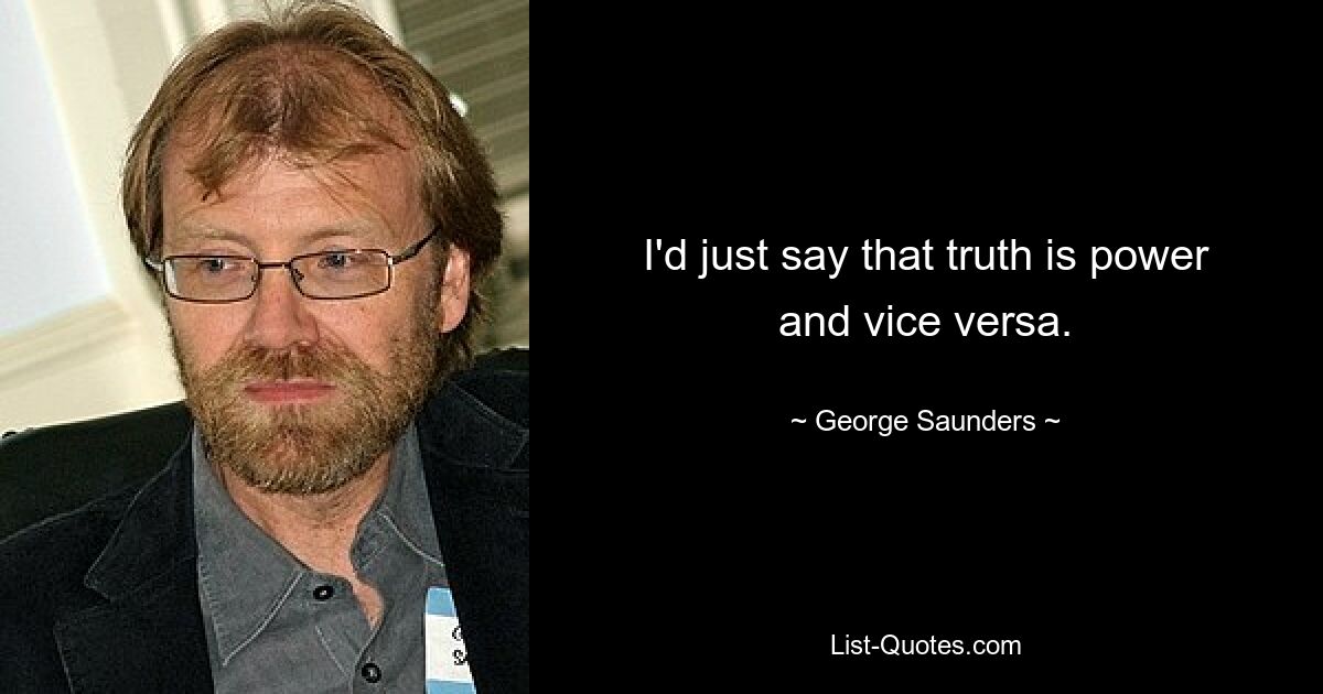 I'd just say that truth is power and vice versa. — © George Saunders