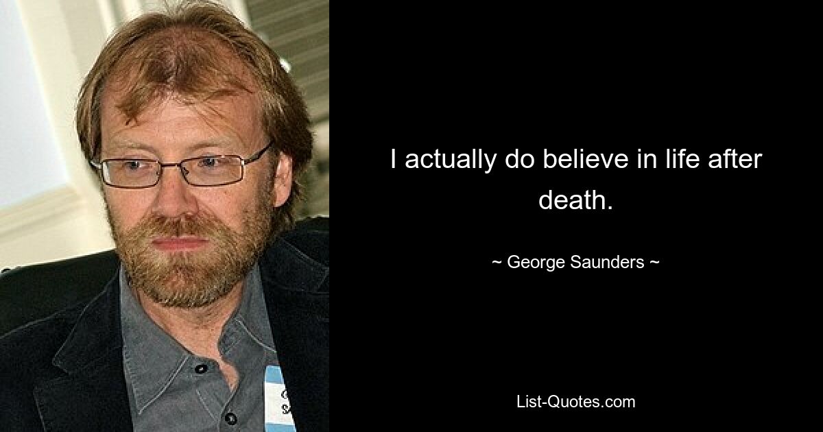 I actually do believe in life after death. — © George Saunders