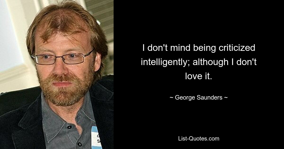 I don't mind being criticized intelligently; although I don't love it. — © George Saunders