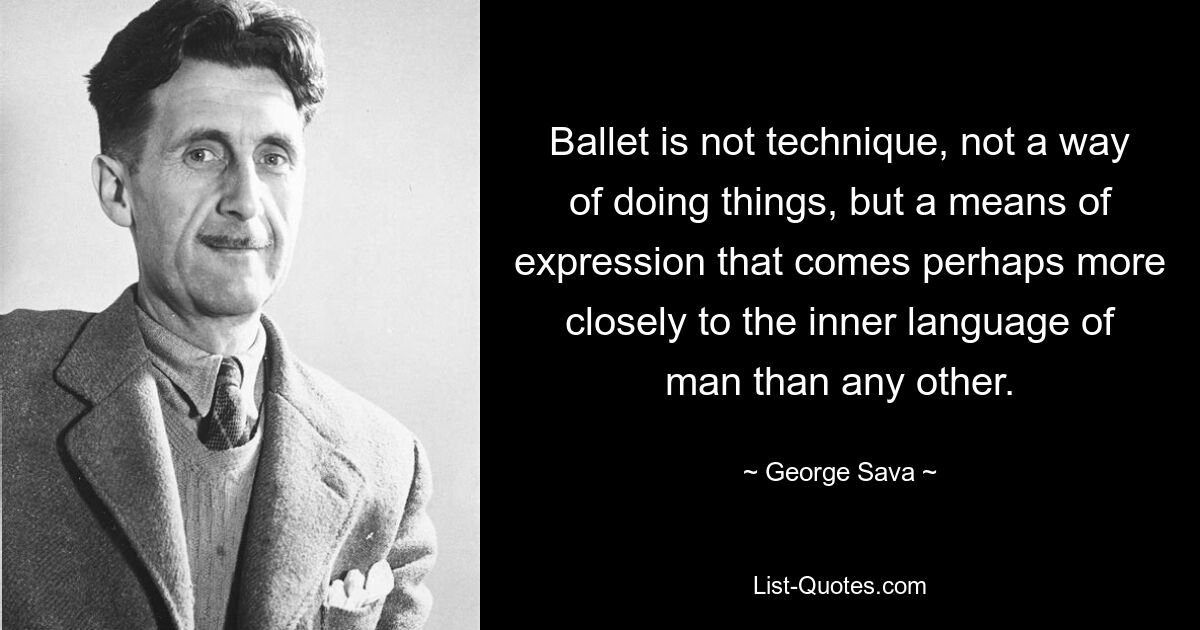 Ballet is not technique, not a way of doing things, but a means of expression that comes perhaps more closely to the inner language of man than any other. — © George Sava