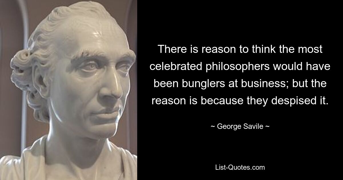 There is reason to think the most celebrated philosophers would have been bunglers at business; but the reason is because they despised it. — © George Savile