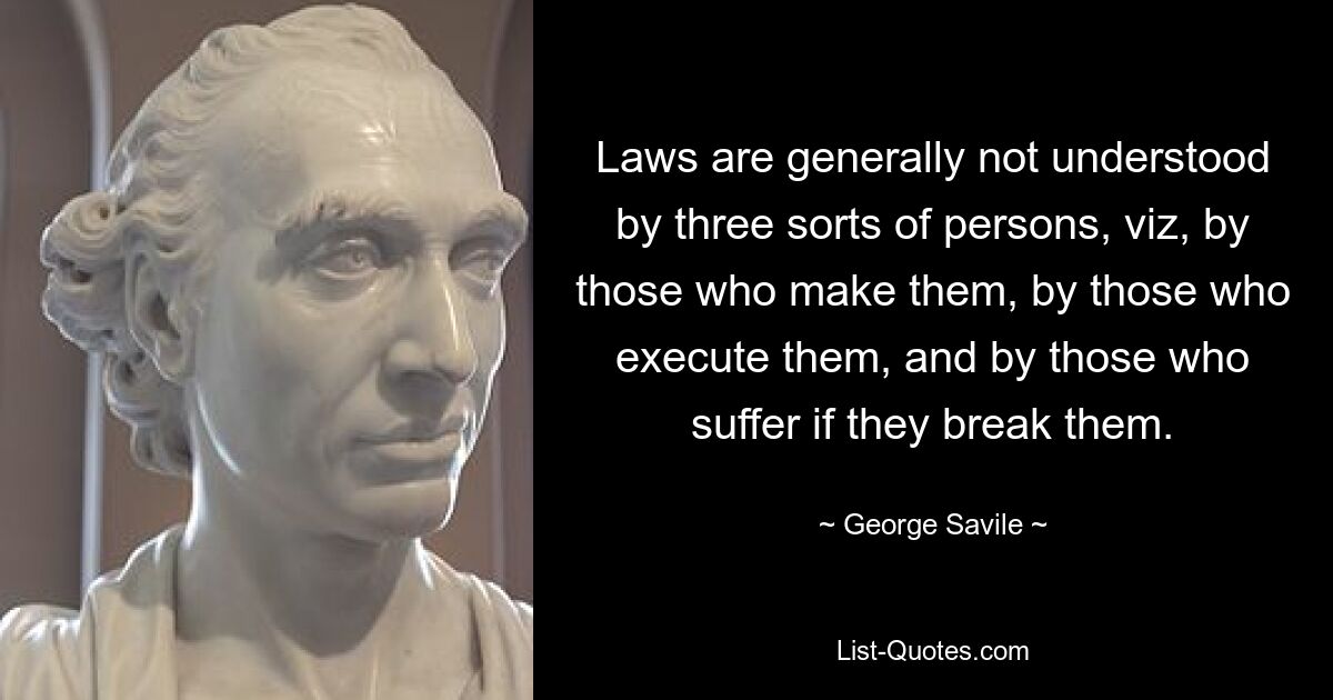 Laws are generally not understood by three sorts of persons, viz, by those who make them, by those who execute them, and by those who suffer if they break them. — © George Savile