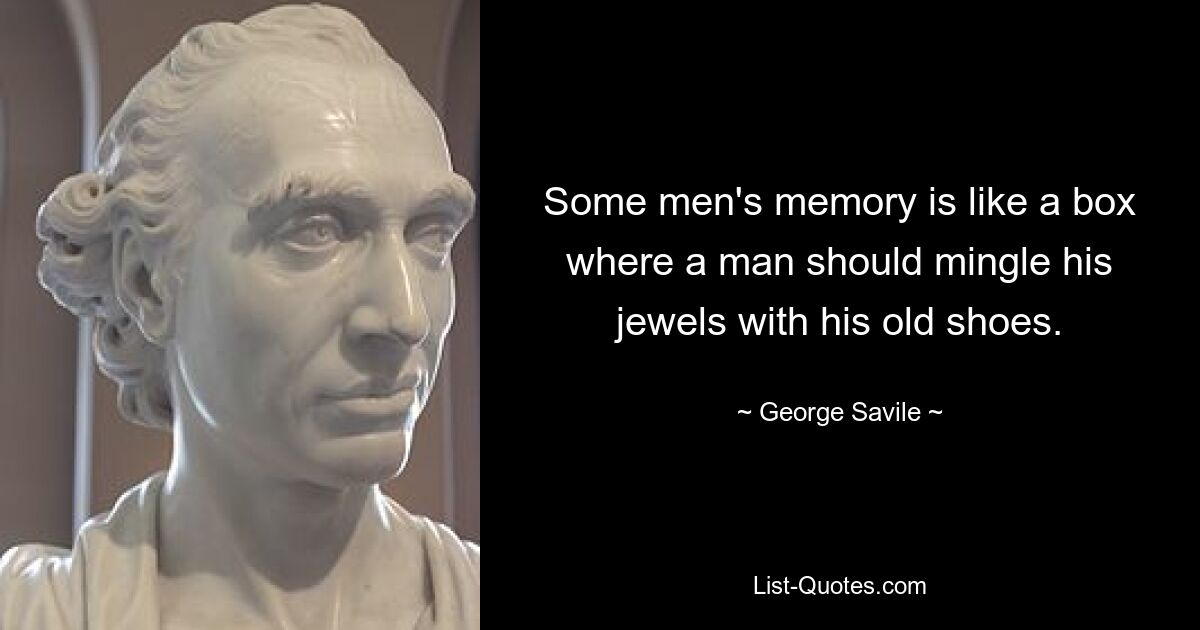 Some men's memory is like a box where a man should mingle his jewels with his old shoes. — © George Savile