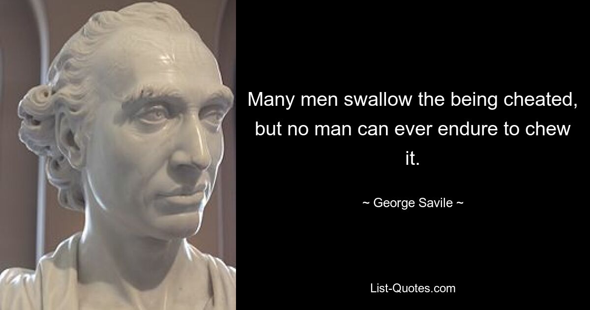 Many men swallow the being cheated, but no man can ever endure to chew it. — © George Savile