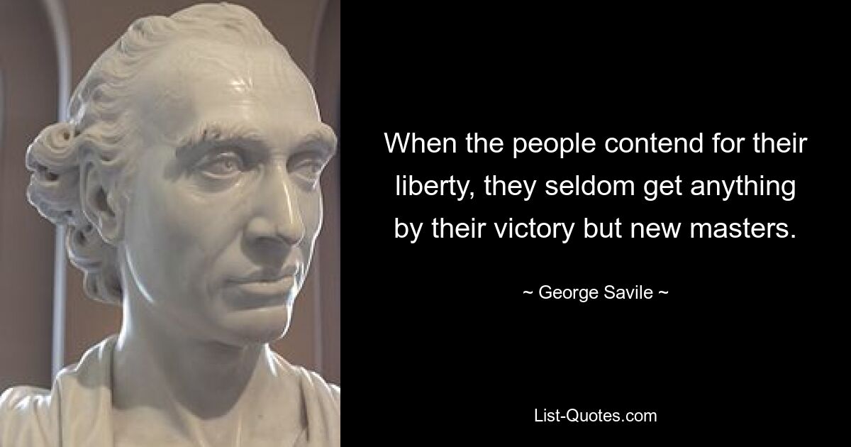 When the people contend for their liberty, they seldom get anything by their victory but new masters. — © George Savile