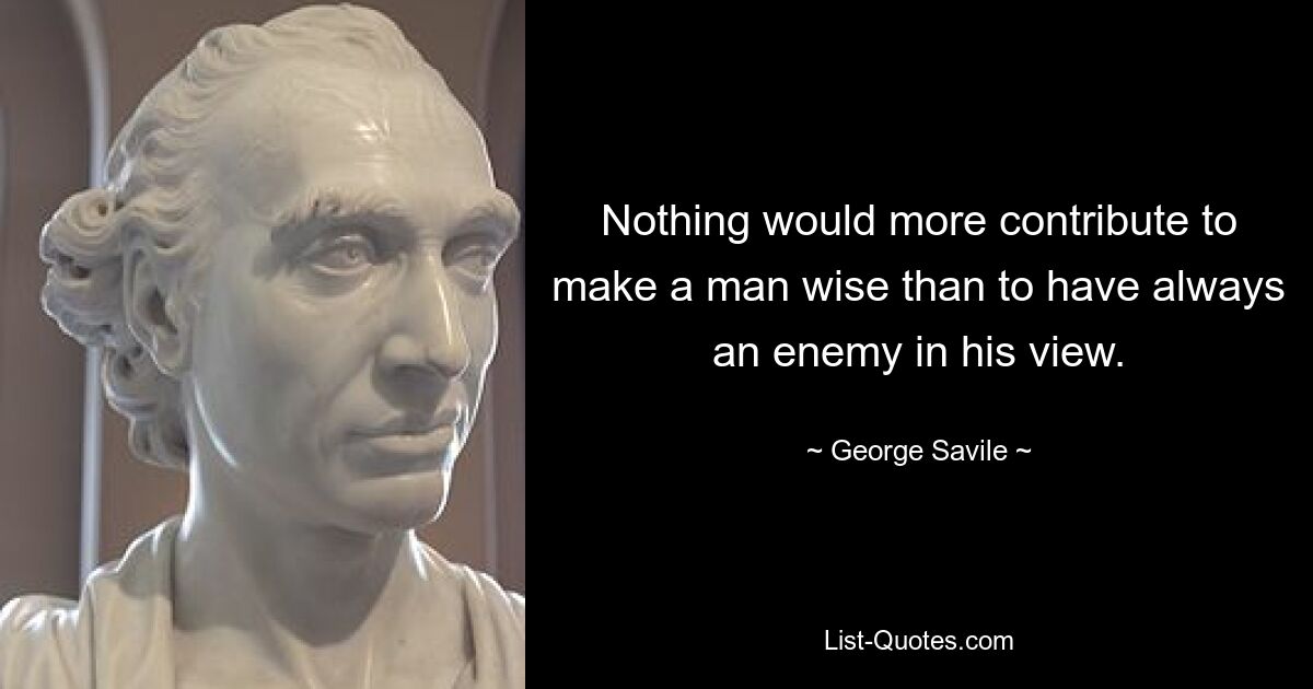 Nothing would more contribute to make a man wise than to have always an enemy in his view. — © George Savile